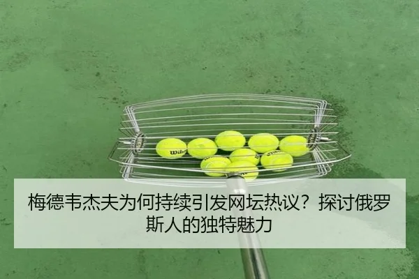 梅德韦杰夫为何持续引发网坛热议？探讨俄罗斯人的独特魅力