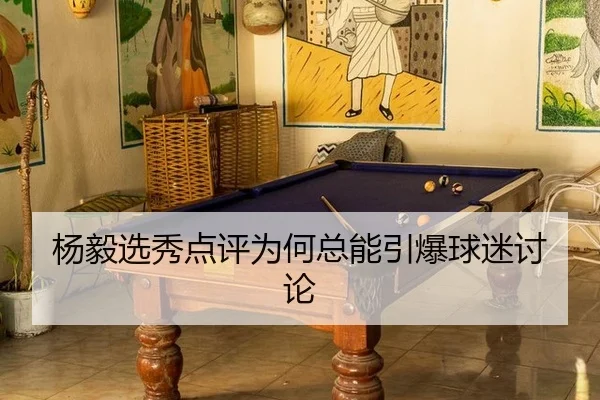 杨毅选秀点评为何总能引爆球迷讨论